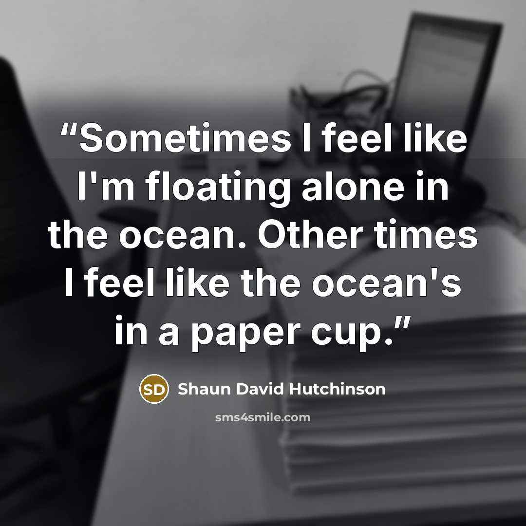 “Sometimes I feel like I'm floating alone in the ocean. Other times I feel like the ocean's in a paper cup.” quote by Shaun David Hutchinson