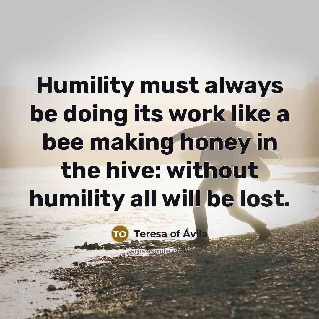“Humility must always be doing its work like a bee…” quote by Teresa of Avila