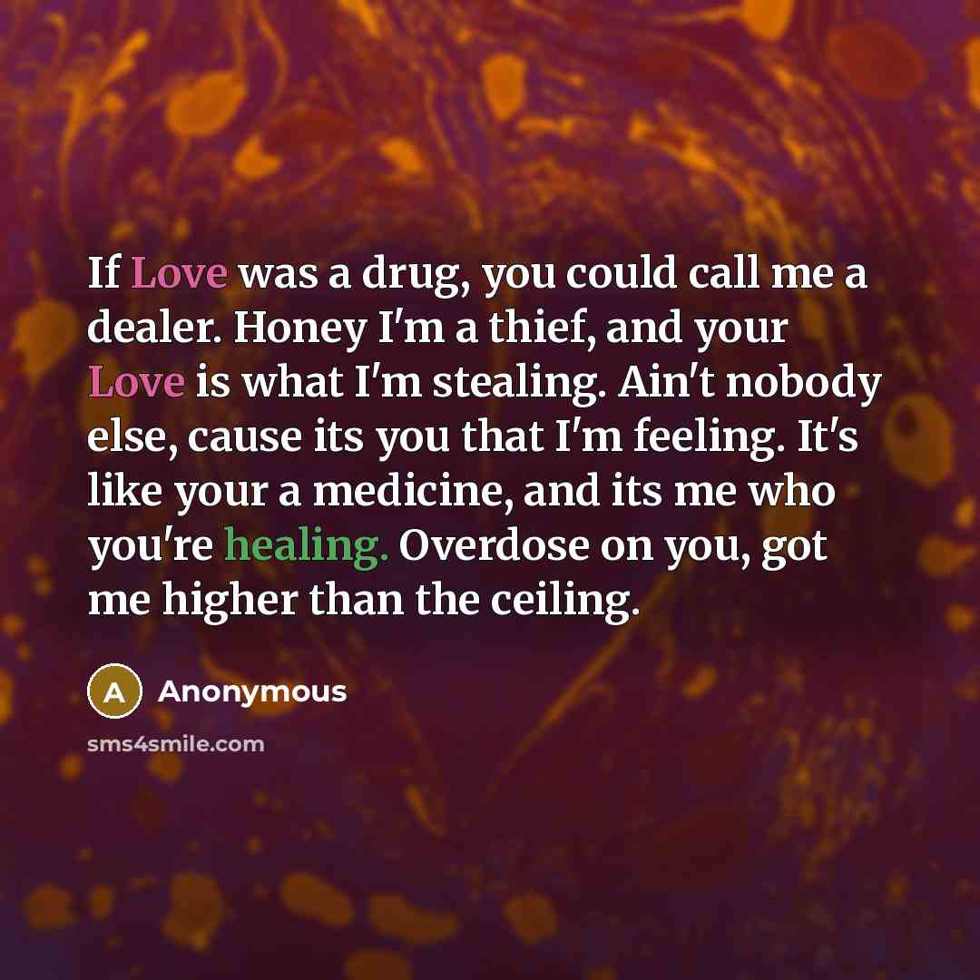 “If Love was a drug, you could call me a dealer. Honey I'm a thief, and your Love is what I'm stealing. Ain't nobody else, cause its you that I'm feeling. It's like your a medicine, and its me who you're healing. Overdose on you, got me higher than the ceiling.” quote by Anonymous