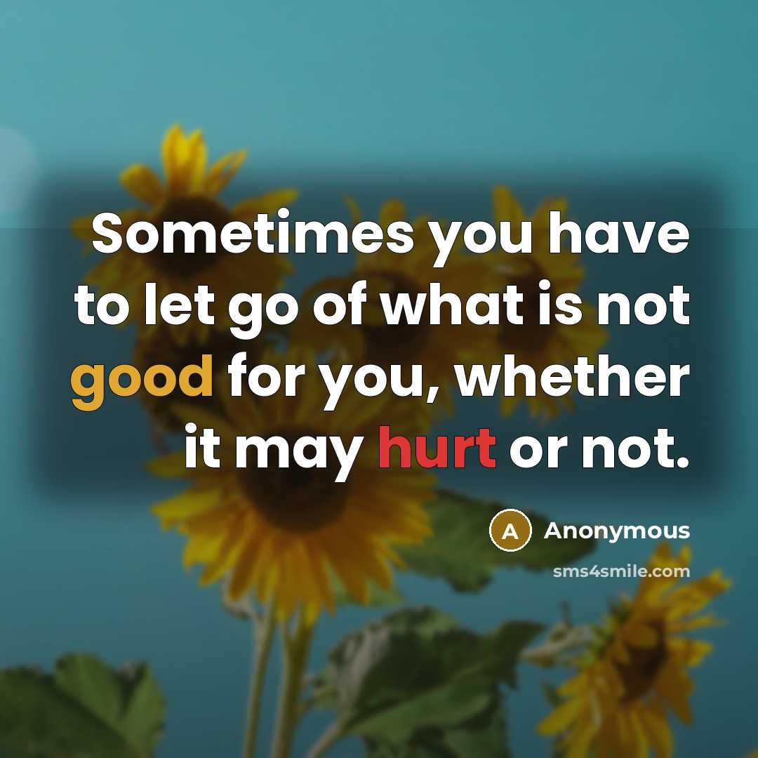 “Sometimes you have to let go of what is not good for you, whether it may hurt or not.” quote by Anonymous