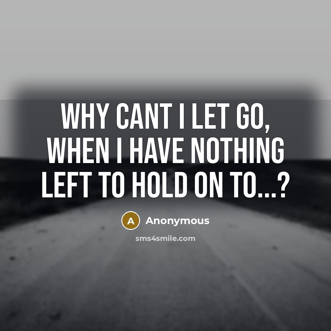 “Why cant I let go, when I have nothing left to hold on to...?” quote by Anonymous