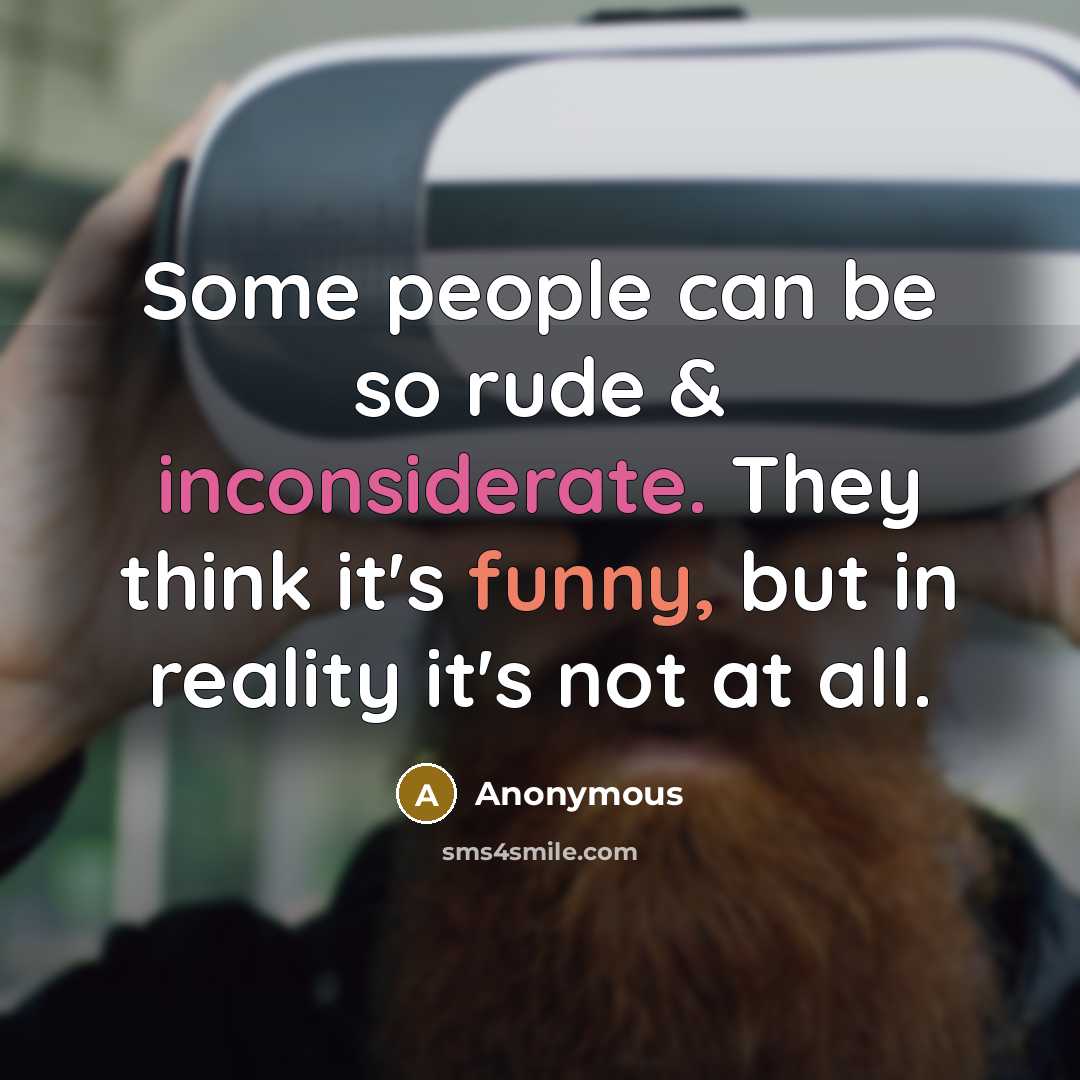 “Some people can be so rude & inconsiderate. They think it's funny, but in reality it's not at all.” quote by Anonymous