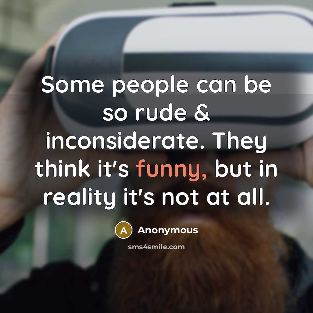 “Some people can be so rude & inconsiderate. They think it's funny, but in reality it's not at all.” quote by Anonymous