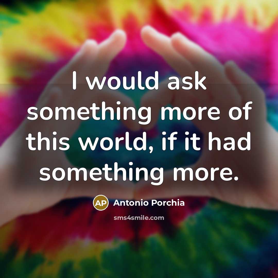 “I would ask something more of this world, if it…” quote by Antonio Porchia