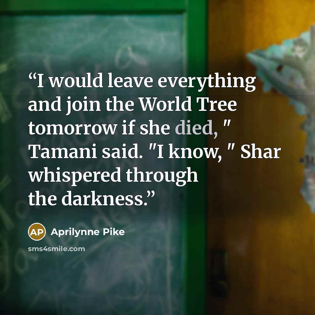 “I would leave everything and join the World Tree tomorrow if she died, " Tamani said. "I know, " Shar whispered through the darkness.” quote by Aprilynne Pike