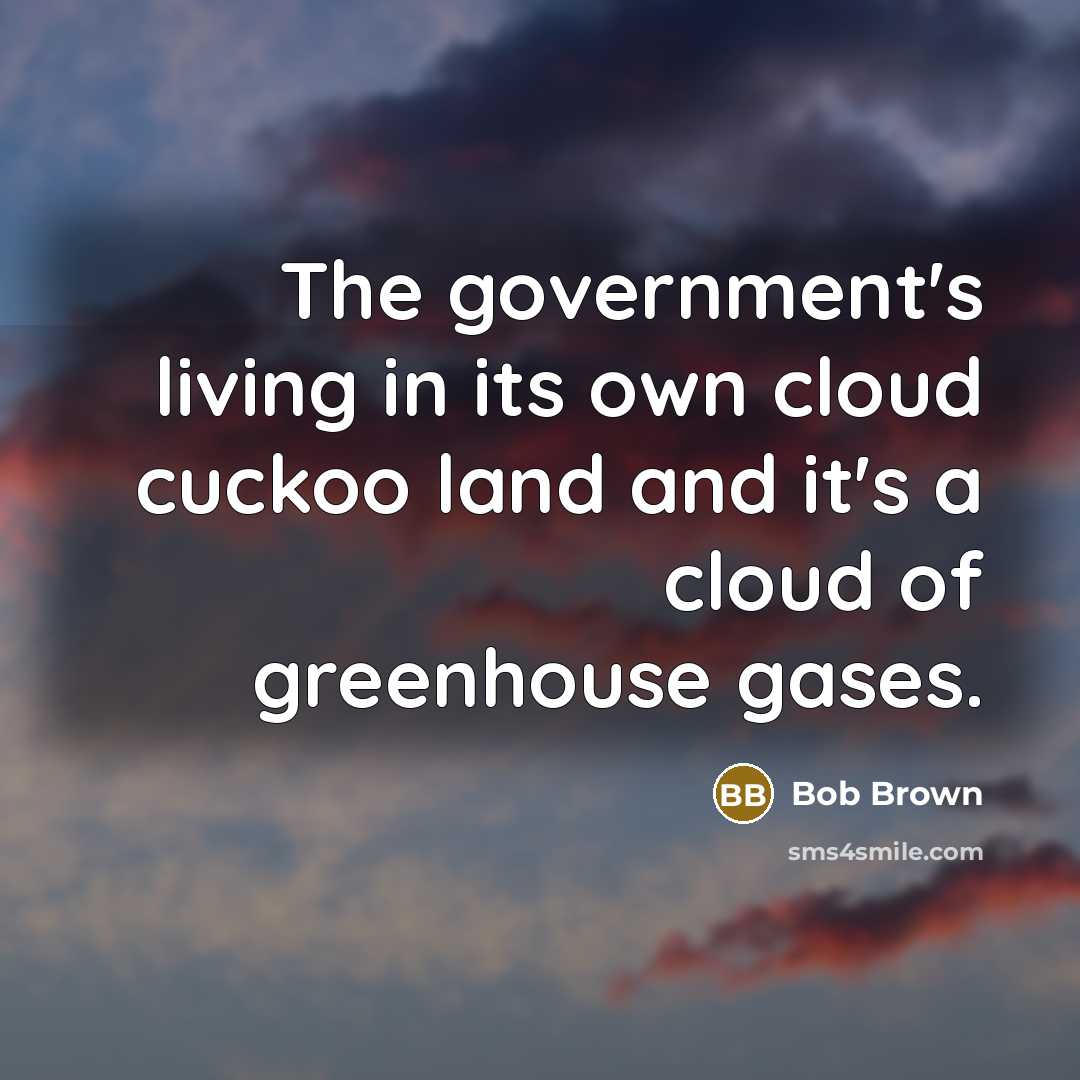 “The government's living in its own cloud cuckoo land and it's a cloud of greenhouse gases.” quote by Bob Brown