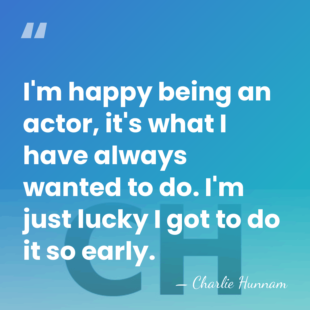 I'm happy being an actor, it's what I have always wanted to&hellip; - Charlie Hunnam