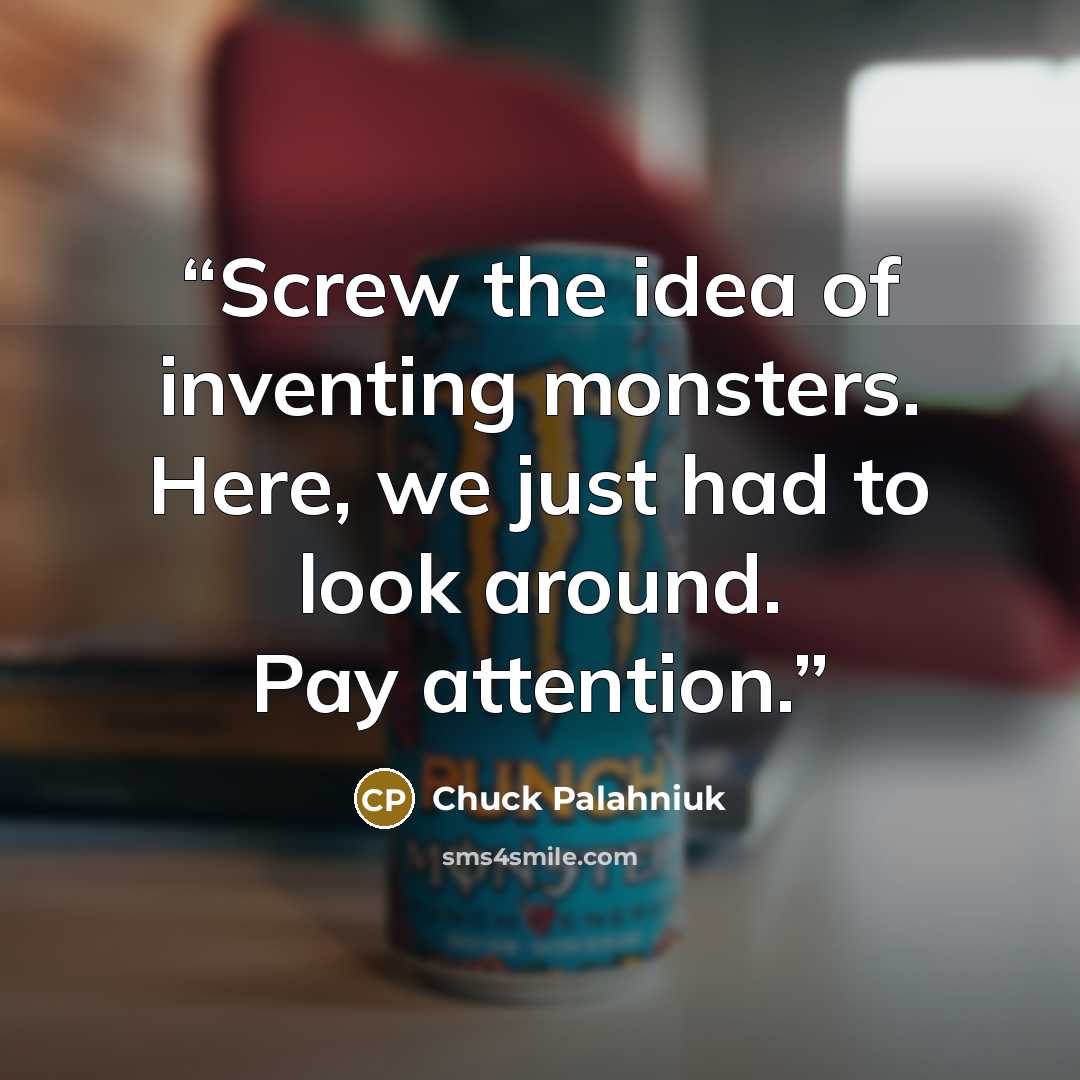 “Screw the idea of inventing monsters. Here, we just had to look around. Pay attention.” quote by Chuck Palahniuk