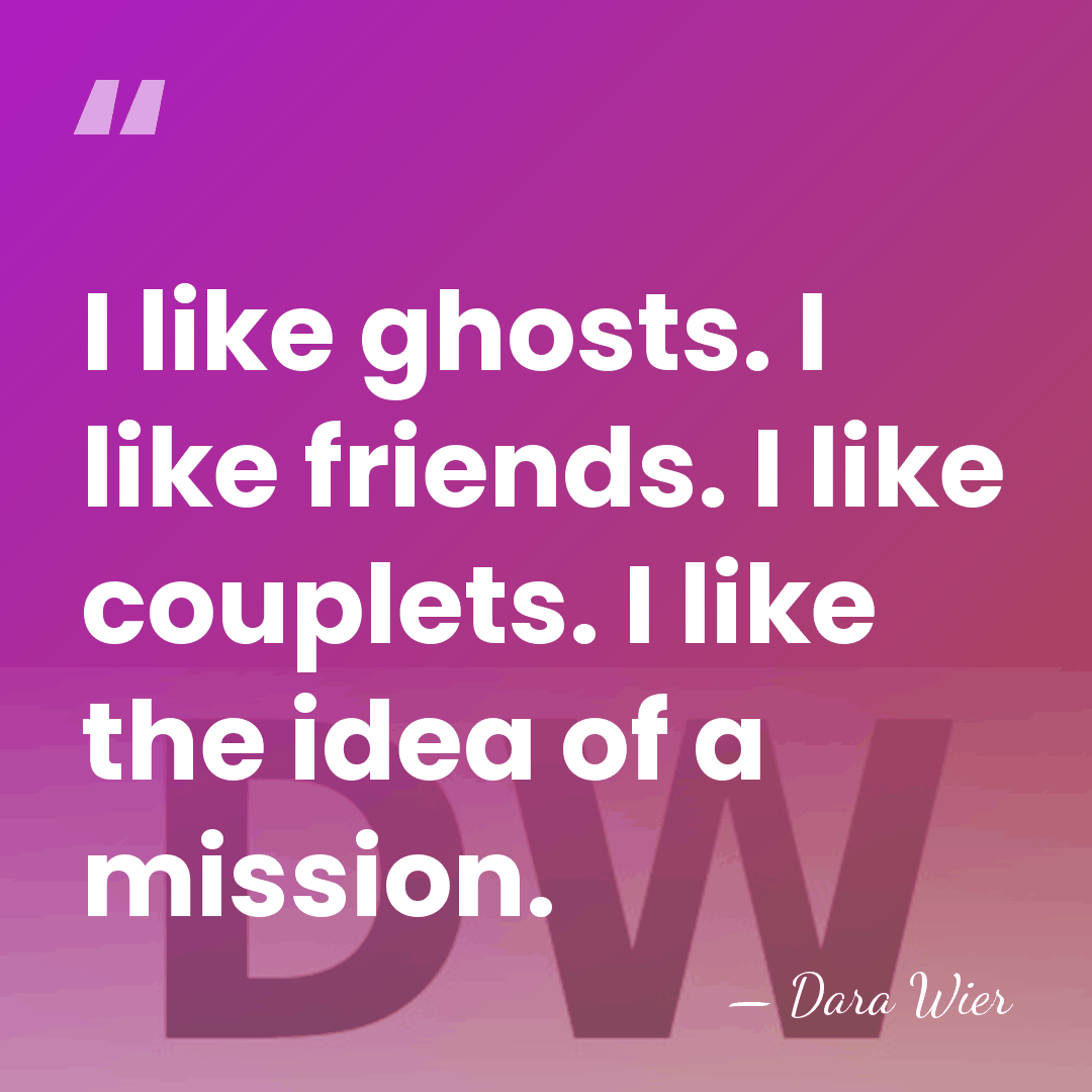 I like ghosts. I like friends. I like couplets. I like the&hellip; - Dara Wier