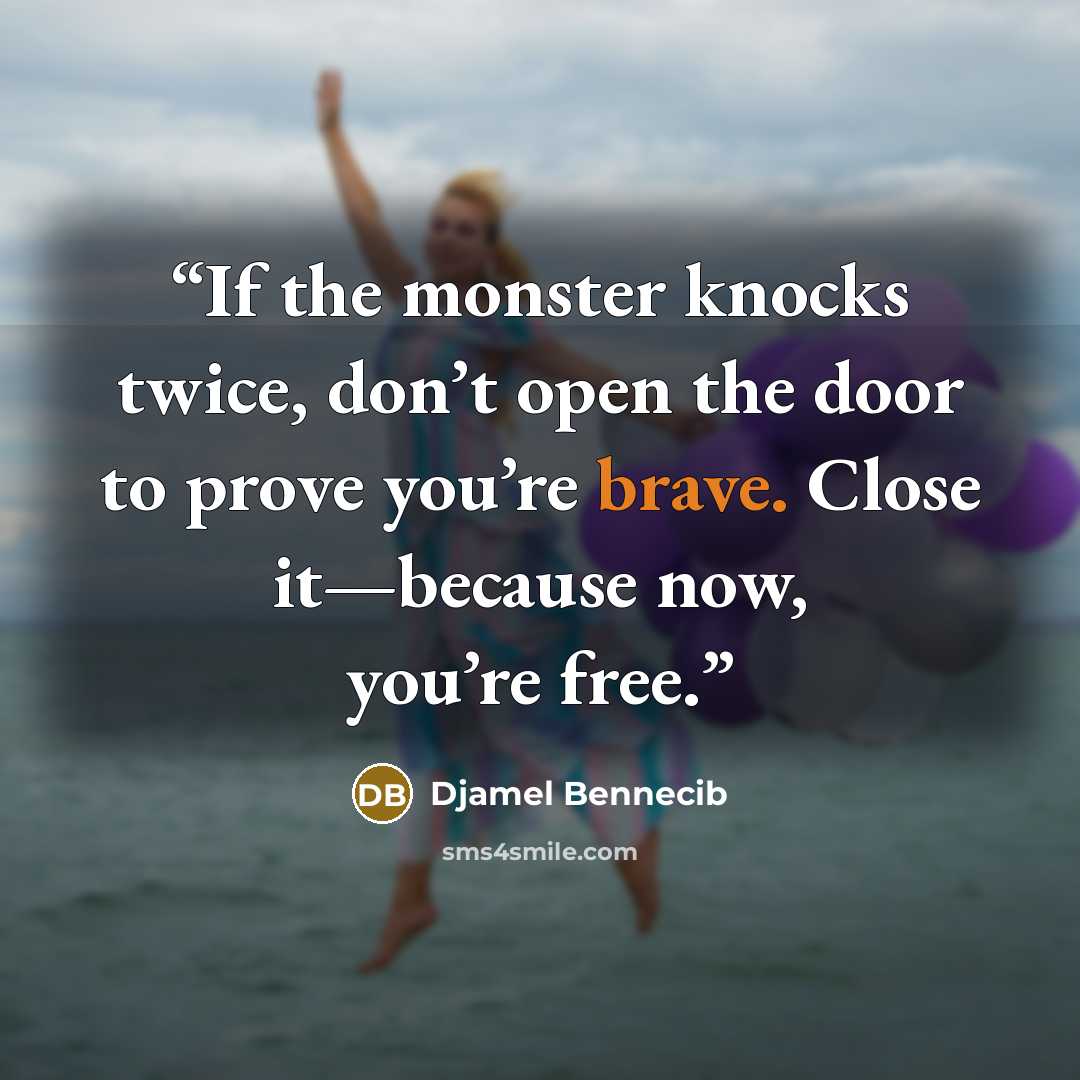 “If the monster knocks twice, don’t open the door to prove you’re brave. Close it—because now, you’re free.” quote by Djamel Bennecib