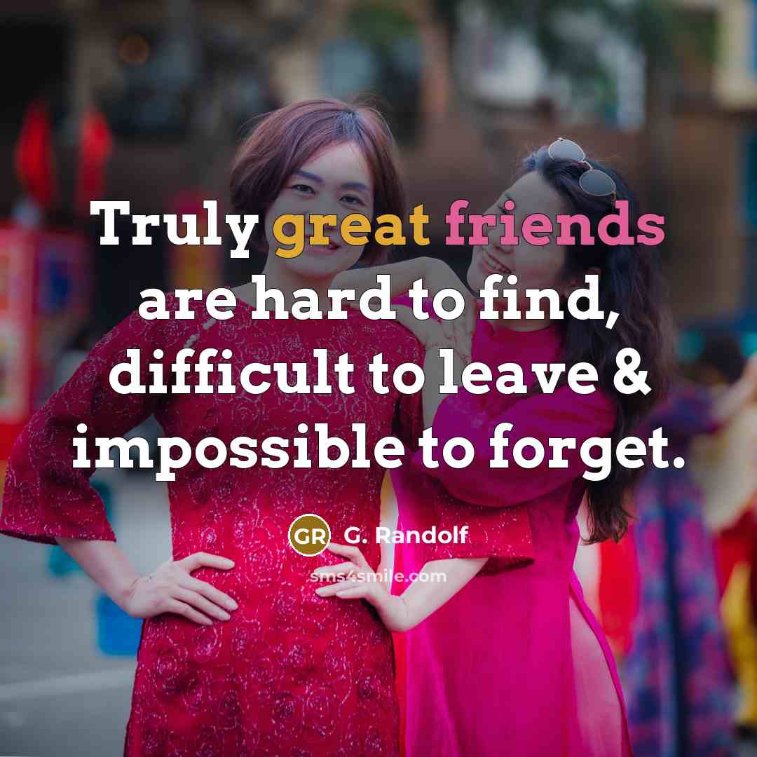 “Truly great friends are hard to find, difficult to leave & impossible to forget.” quote by G. Randolf