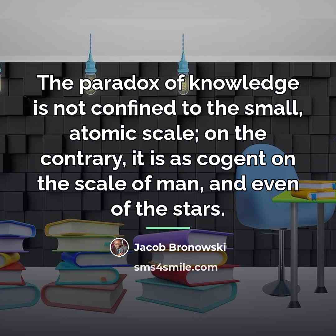 “The paradox of knowledge is not confined to the small,…” quote by Jacob Bronowski