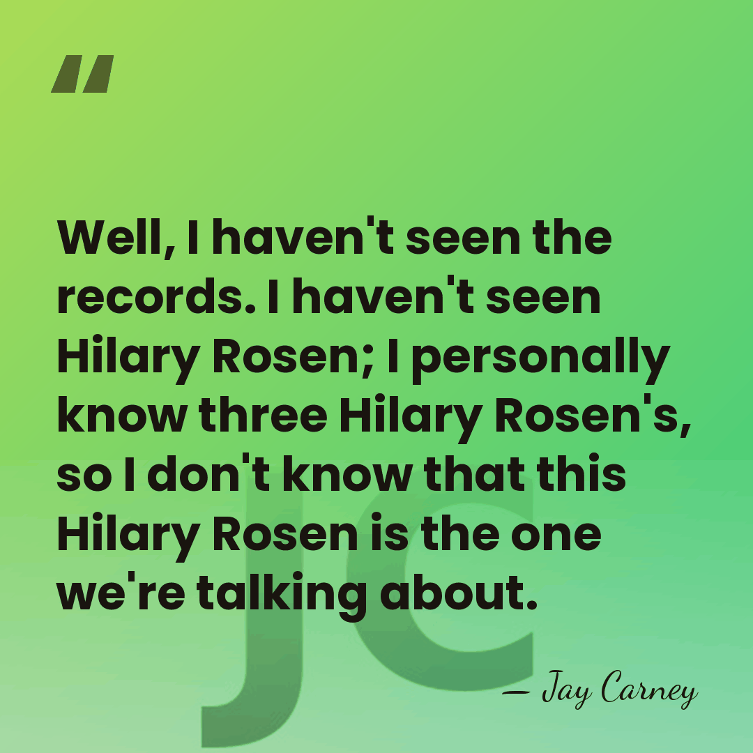 Well, I haven't seen the records. I haven't seen Hilary Rosen; I&hellip; - Jay Carney