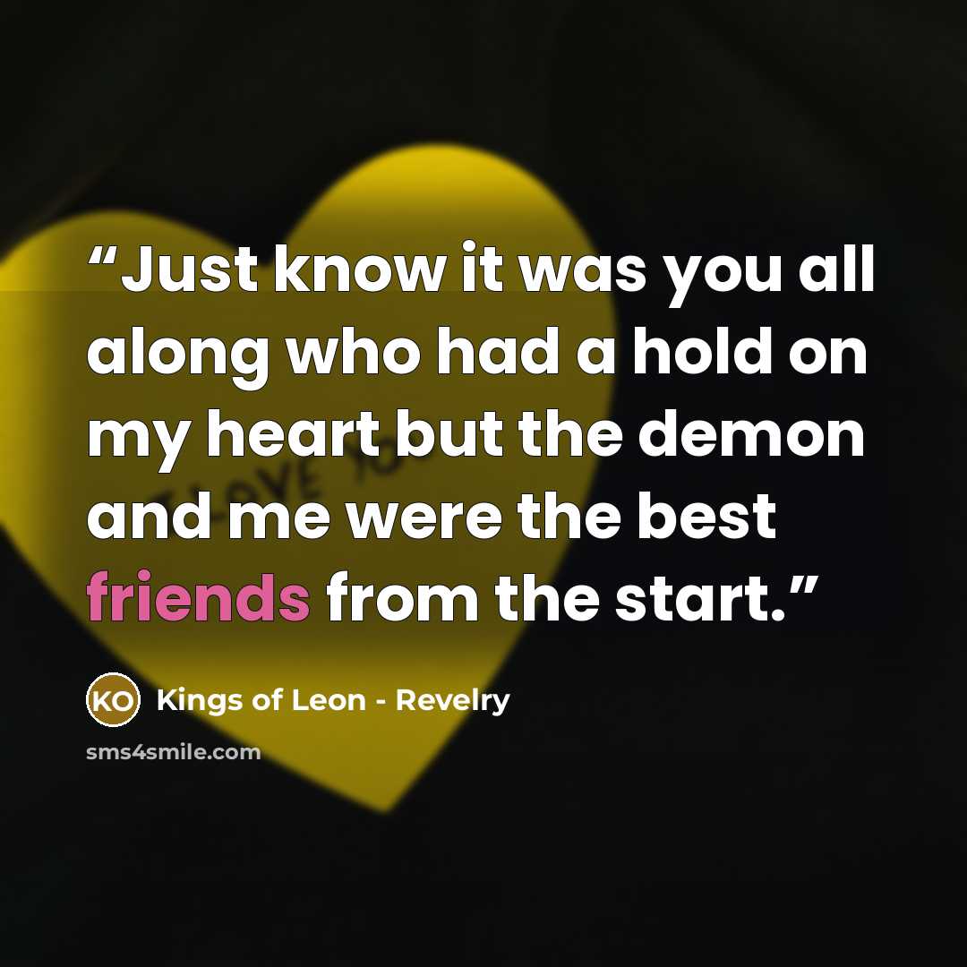 “Just know it was you all along who had a hold on my heart but the demon and me were the best friends from the start.” quote by Kings of Leon - Revelry