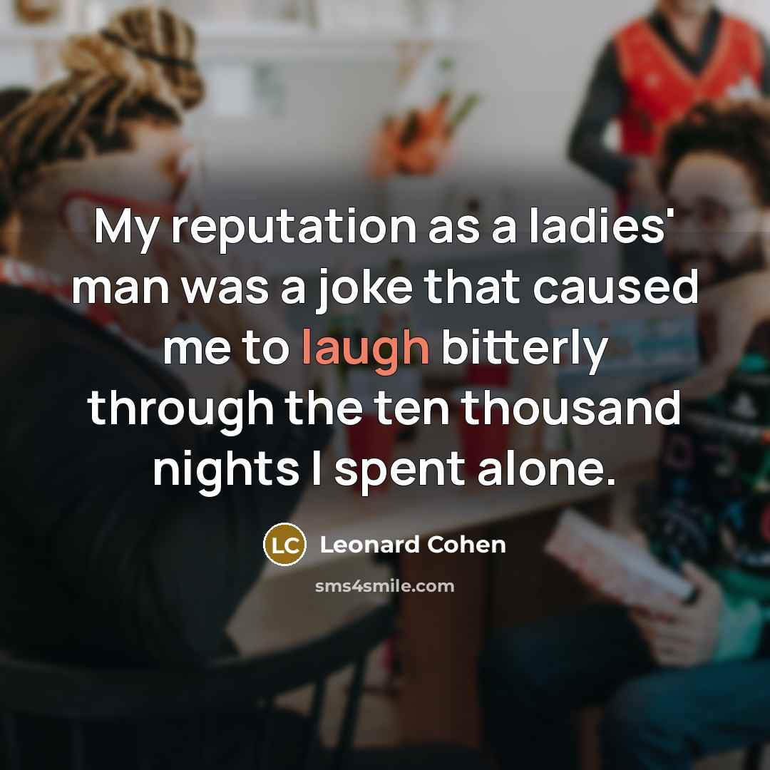 “My reputation as a ladies' man was a joke that caused me to laugh bitterly through the ten thousand nights I spent alone.” quote by Leonard Cohen