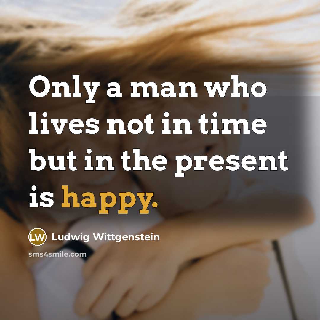 “Only a man who lives not in time but in the present is happy.” quote by Ludwig Wittgenstein