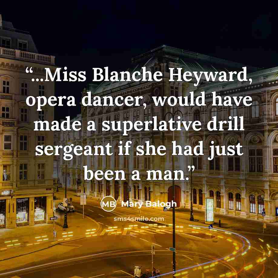 “...Miss Blanche Heyward, opera dancer, would have made a superlative drill sergeant if she had just been a man.” quote by Mary Balogh