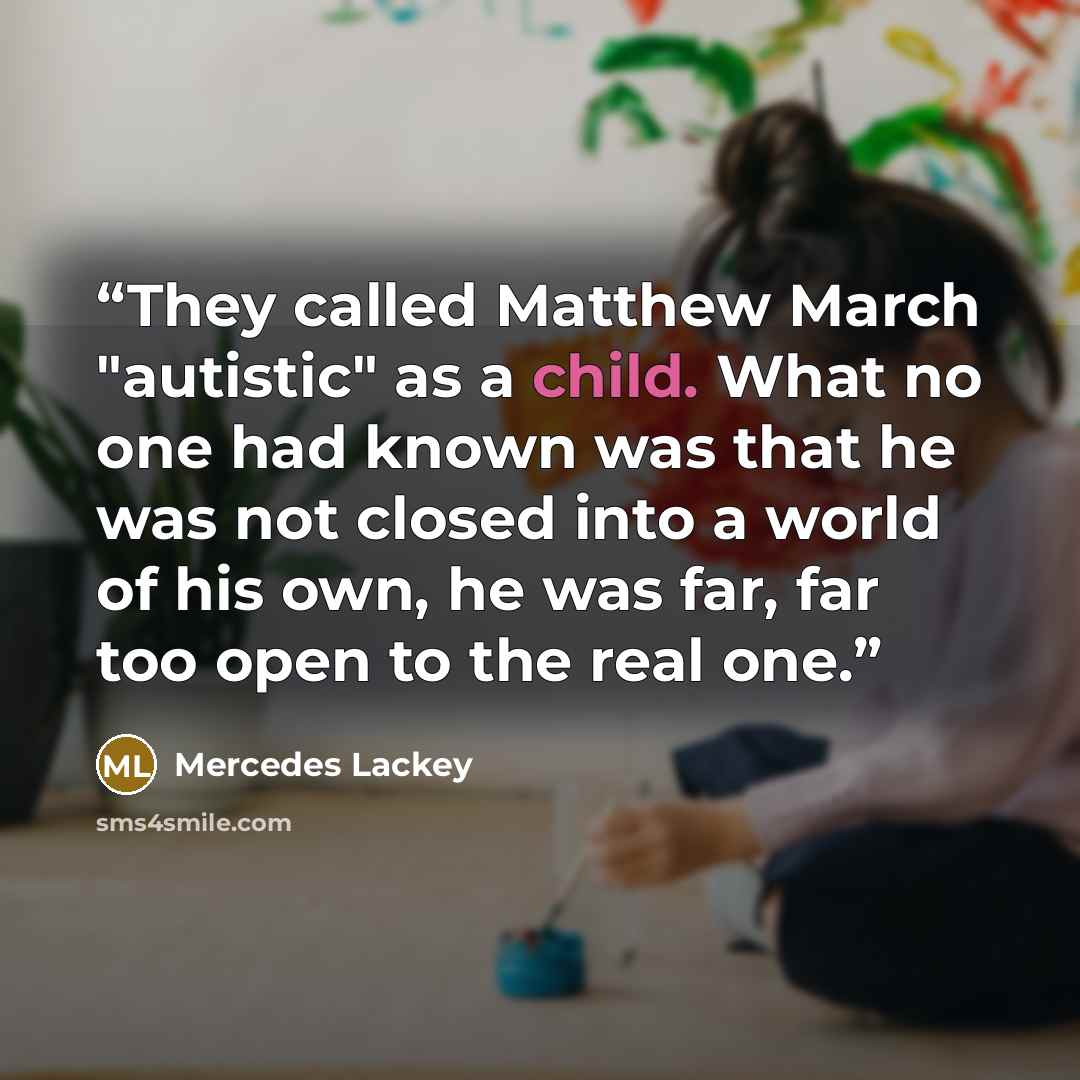 “They called Matthew March "autistic" as a child. What no one had known was that he was not closed into a world of his own, he was far, far too open to the real one.” quote by Mercedes Lackey