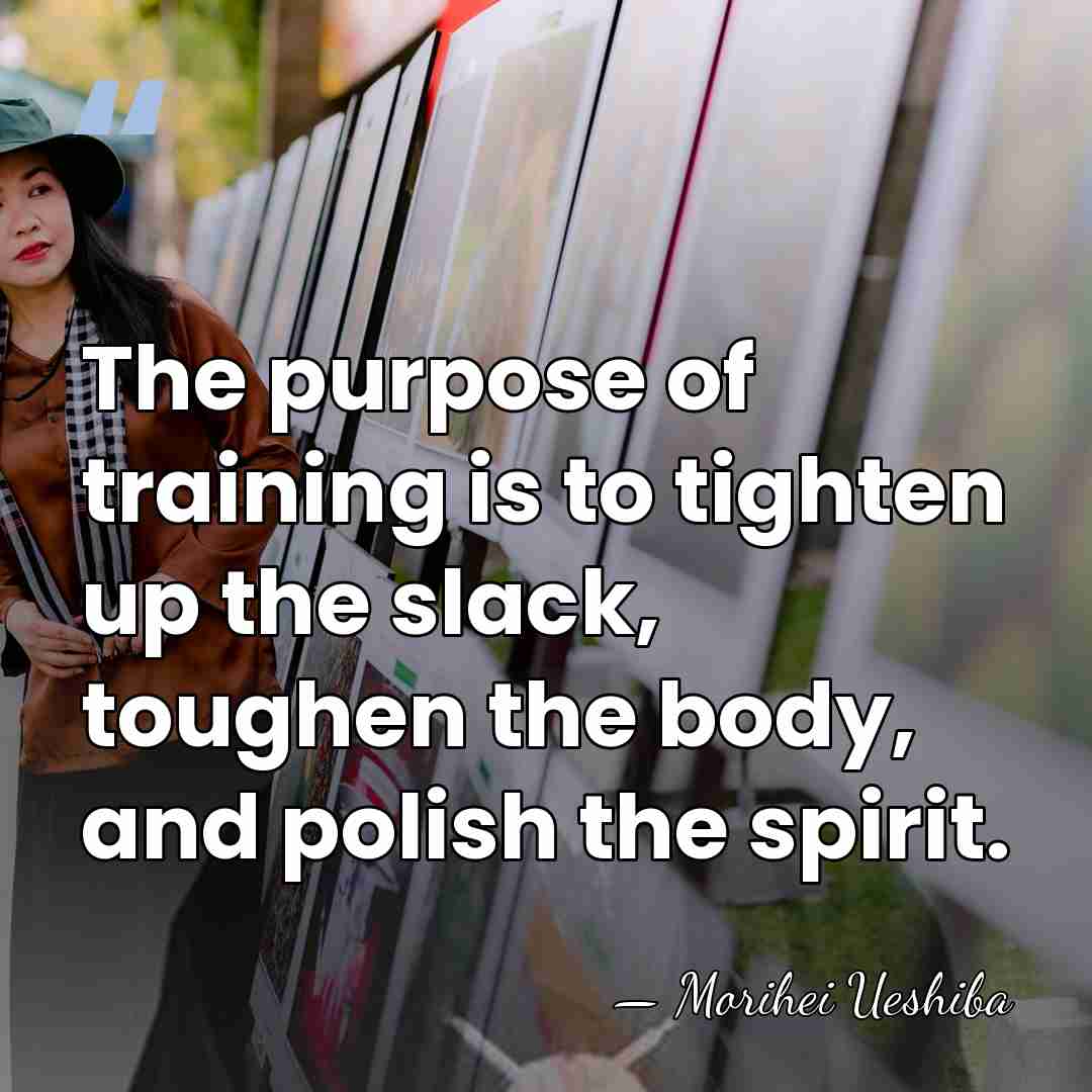 The purpose of training is to tighten up the slack, toughen the&hellip; - Morihei Ueshiba