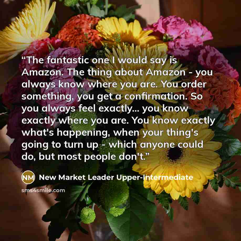 “The fantastic one I would say is Amazon. The thing about Amazon - you always know where you are. You order something, you get a confirmation. So you always feel exactly... you know exactly where you are. You know exactly what's happening, when your thing's going to turn up - which anyone could do…” quote by New Market Leader Upper-Intermediate