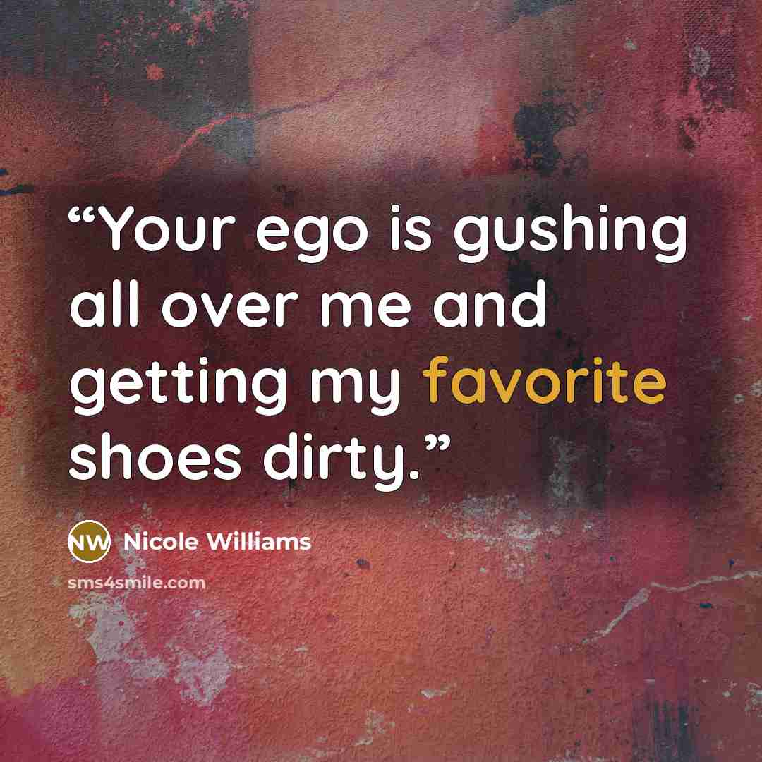 “Your ego is gushing all over me and getting my favorite shoes dirty.” quote by Nicole Williams
