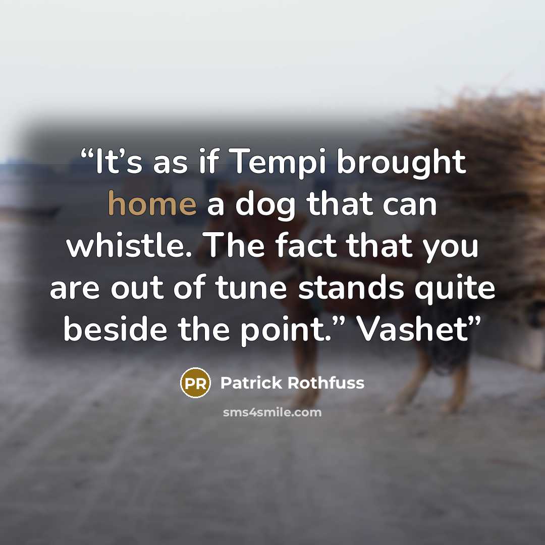 “It’s as if Tempi brought home a dog that can whistle. The fact that you are out of tune stands quite beside the point.” Vashet” quote by Patrick Rothfuss