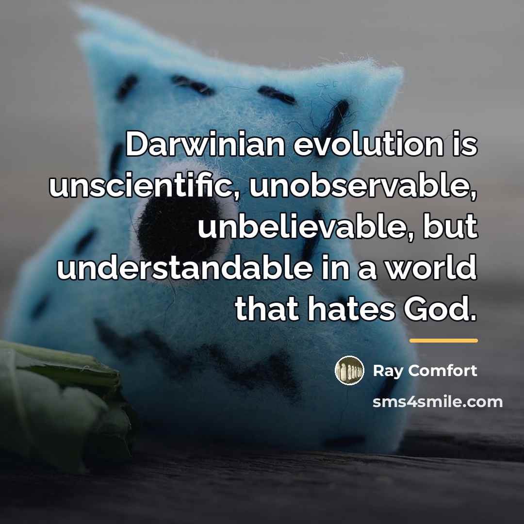 “Darwinian evolution is unscientific, unobservable, unbelievable, but understandable in a…” quote by Ray Comfort