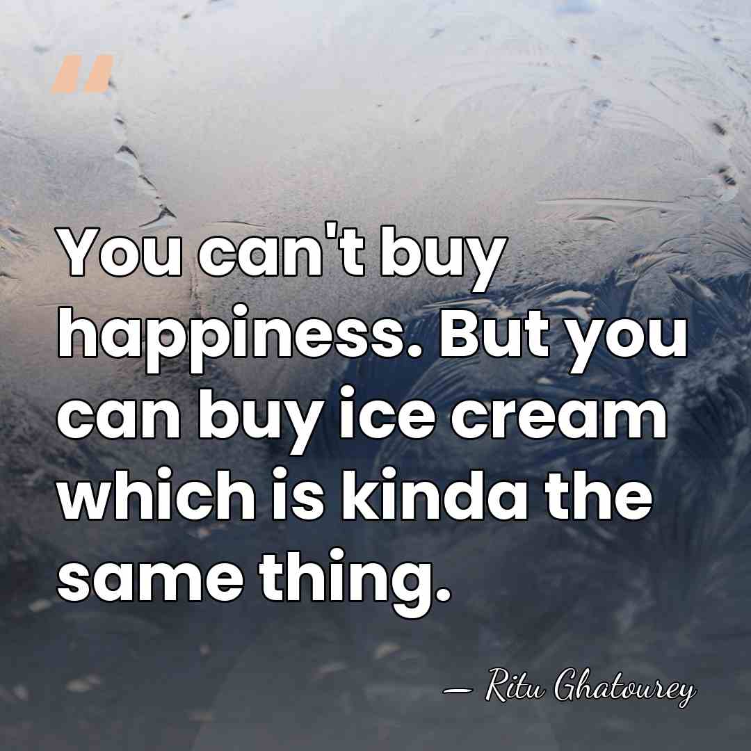 You can't buy happiness. But you can buy ice cream which is&hellip; - Ritu Ghatourey