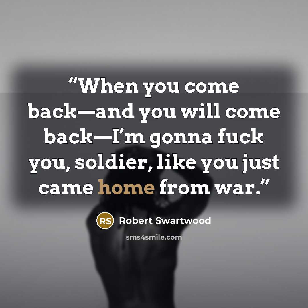 “When you come back—and you will come back—I’m gonna fuck you, soldier, like you just came home from war.” quote by Robert Swartwood