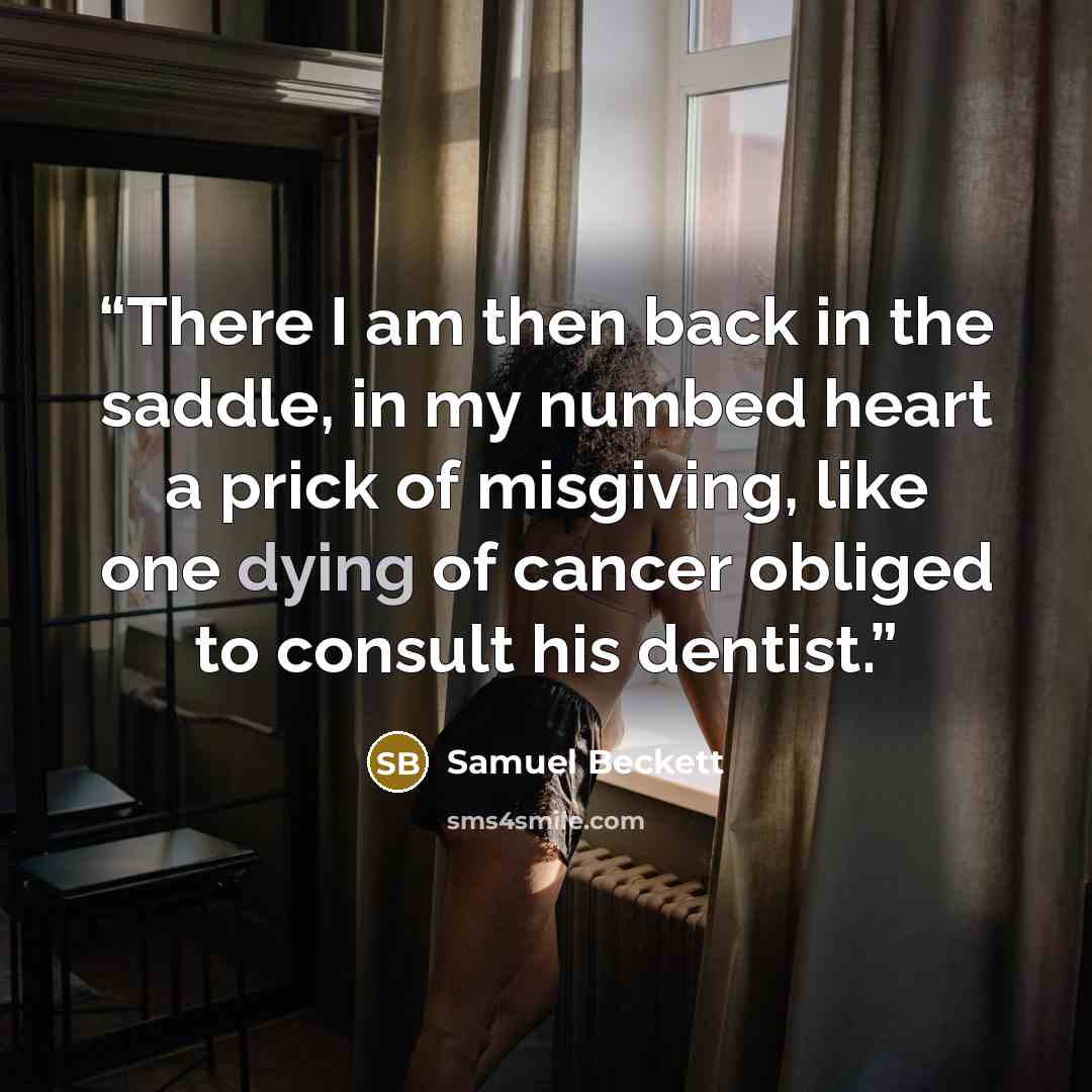 “There I am then back in the saddle, in my numbed heart a prick of misgiving, like one dying of cancer obliged to consult his dentist.” quote by Samuel Beckett