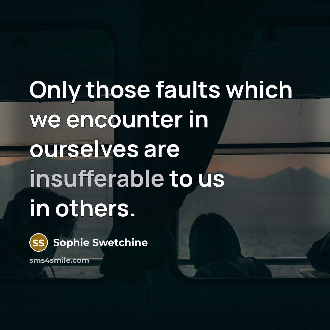 “Only those faults which we encounter in ourselves are insufferable to us in others.” quote by Sophie Swetchine