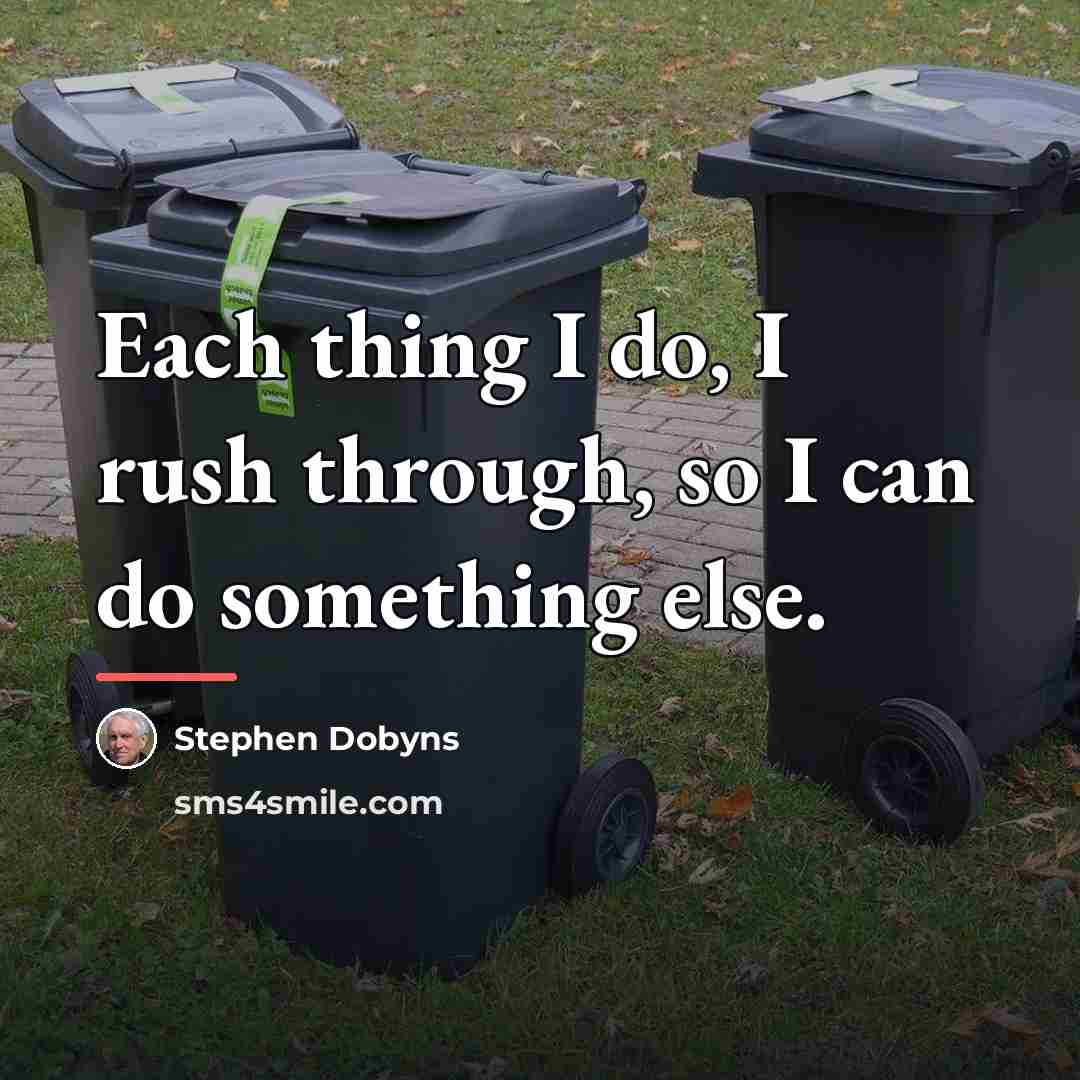 “Each thing I do, I rush through, so I can…” quote by Stephen Dobyns