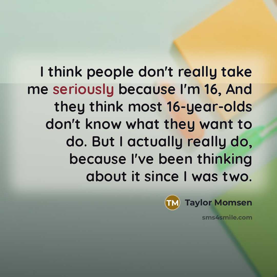 “I think people don't really take me seriously because I'm 16, And they think most 16-year-olds don't know what they want to do. But I actually really do, because I've been thinking about it since I was two.” quote by Taylor Momsen