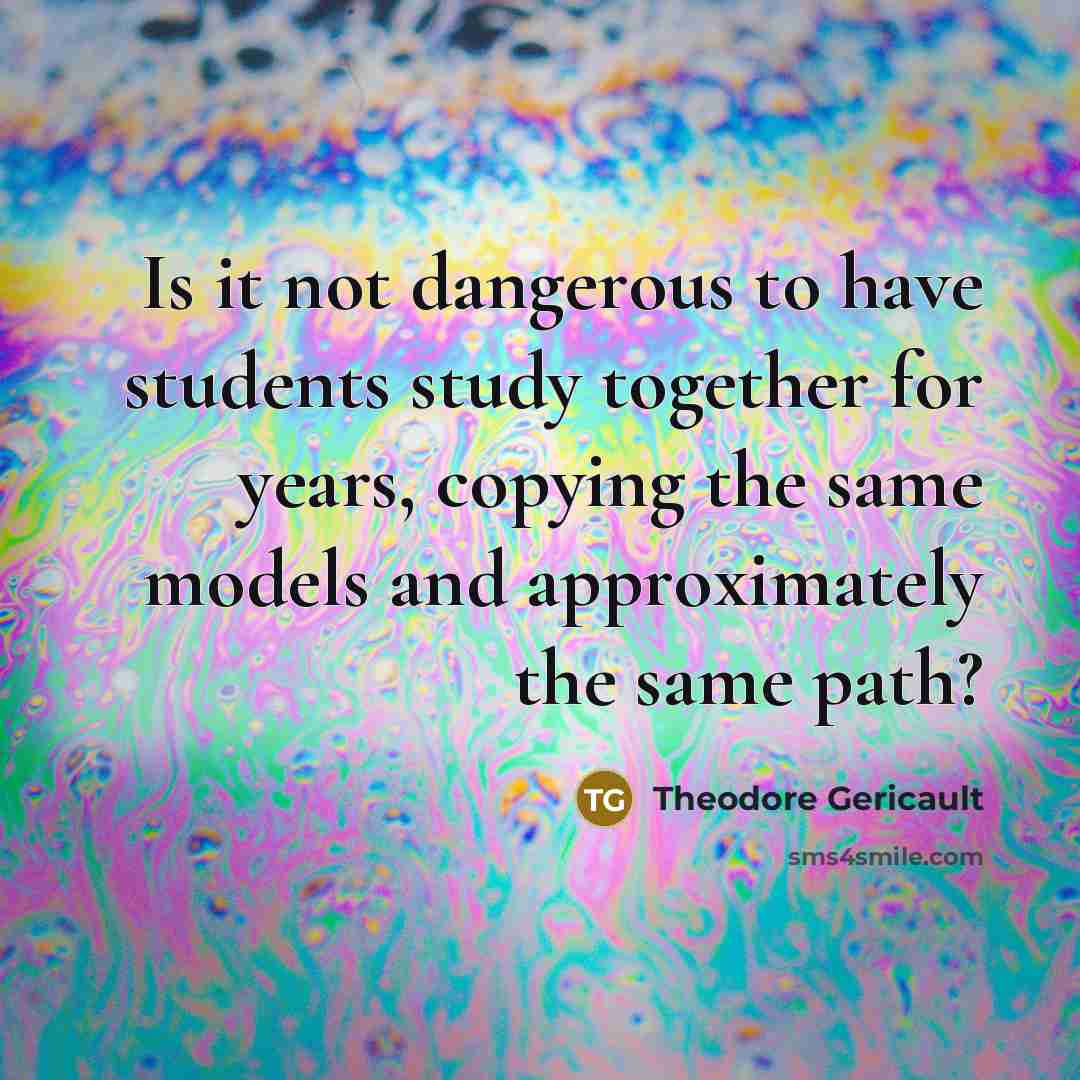 “Is it not dangerous to have students study together for…” quote by Theodore Gericault