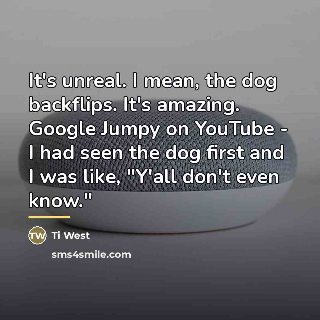 “It's unreal. I mean, the dog backflips. It's amazing. Google…” quote by Ti West