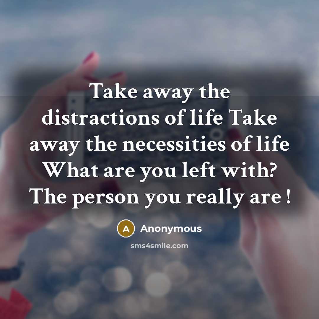 “Take away the distractions of life Take away the necessities of life What are you left with? The person you really are !” quote by Anonymous