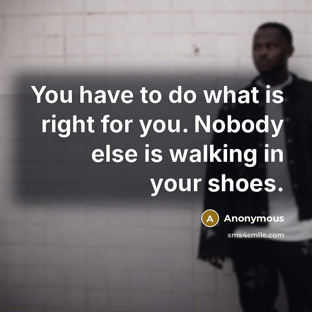 “You have to do what is right for you. Nobody…” quote by Anonymous