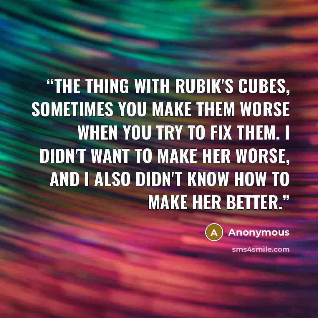 “The thing with Rubik's cubes, sometimes you make them worse when you try to fix them. I didn't want to make her worse, and I also didn't know how to make her better.” quote by Anonymous