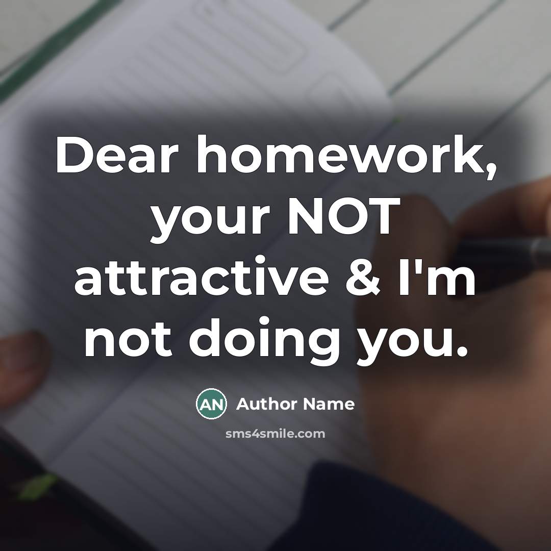 “Dear homework, your NOT attractive & I'm not doing you.…” quote by Author Name