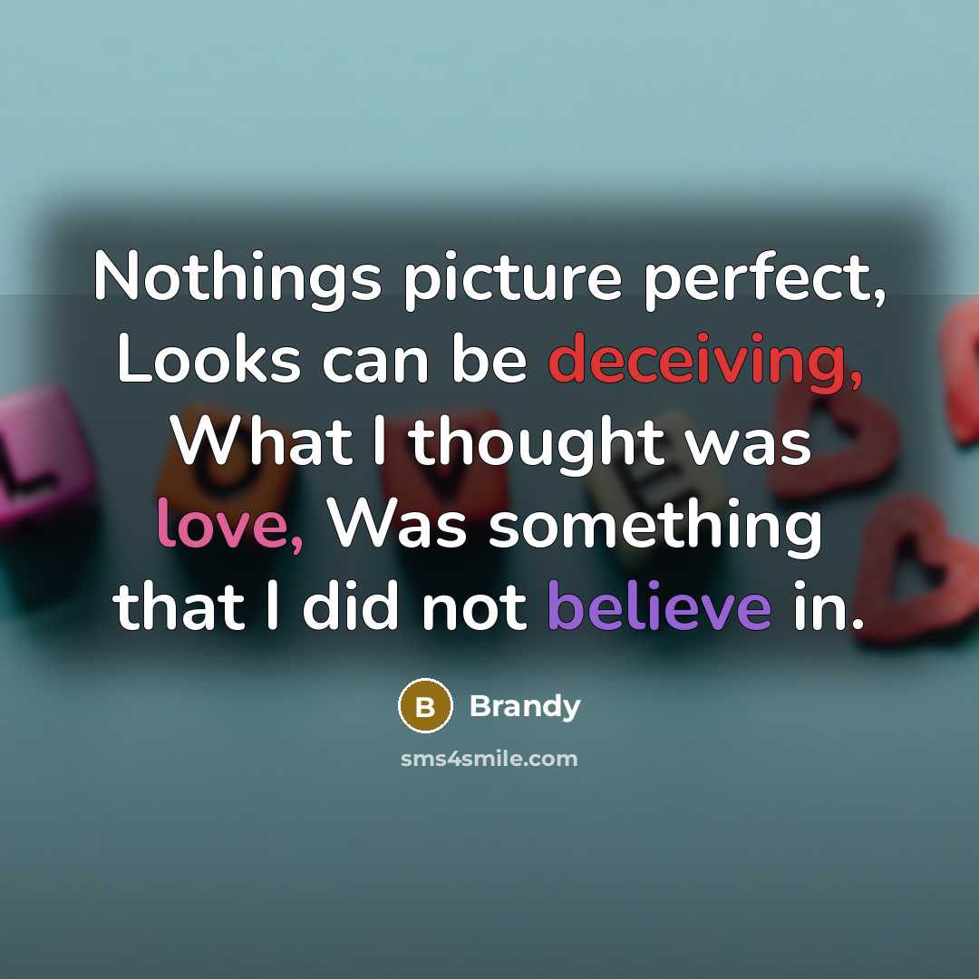 “Nothings picture perfect, Looks can be deceiving, What I thought was love, Was something that I did not believe in.” quote by Brandy