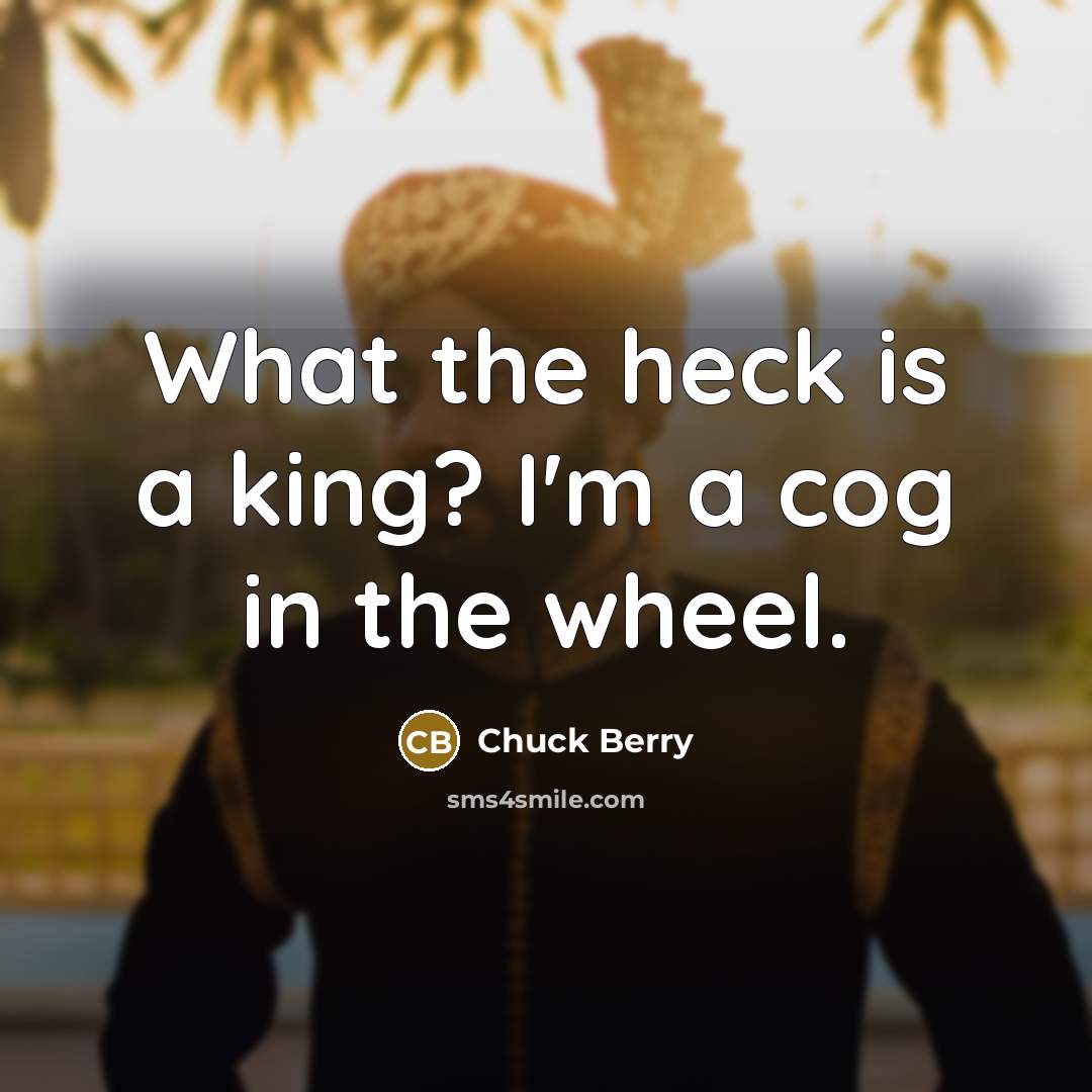 “What the heck is a king? I'm a cog in…” quote by Chuck Berry