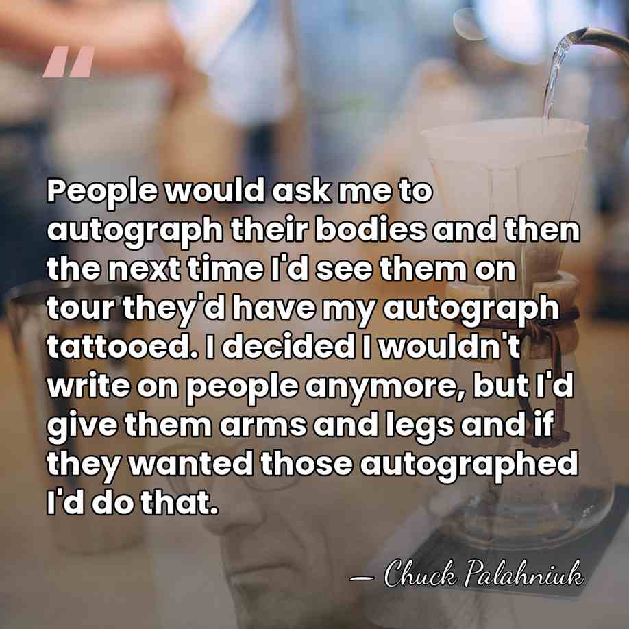 People would ask me to autograph their bodies and then the next&hellip; - Chuck Palahniuk