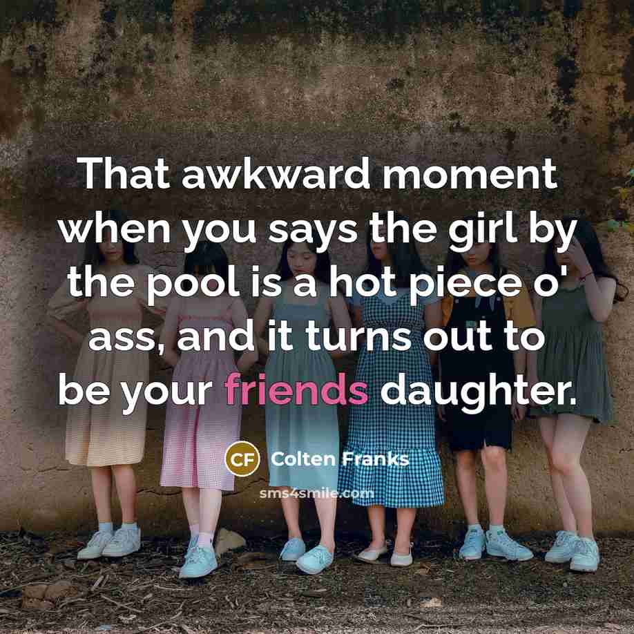 “That awkward moment when you says the girl by the pool is a hot piece o' ass, and it turns out to be your friends daughter.” quote by Colten Franks