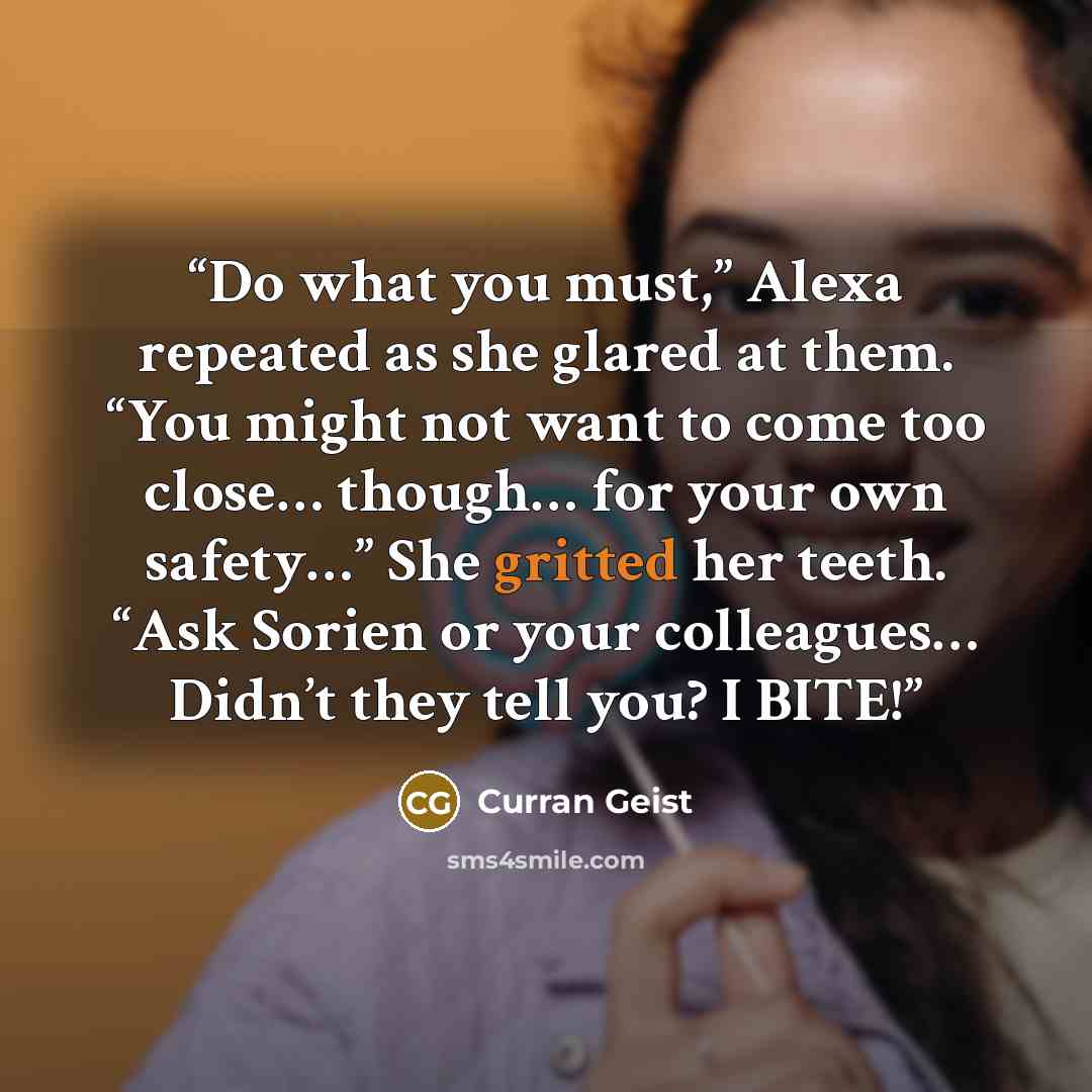 “Do what you must,” Alexa repeated as she glared at them. “You might not want to come too close… though… for your own safety…” She gritted her teeth. “Ask Sorien or your colleagues… Didn’t they tell you? I BITE!” quote by Curran Geist