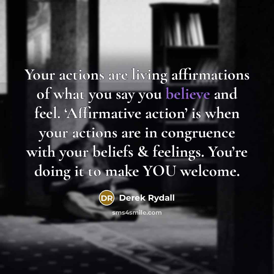 “Your actions are living affirmations of what you say you…” quote by Derek Rydall