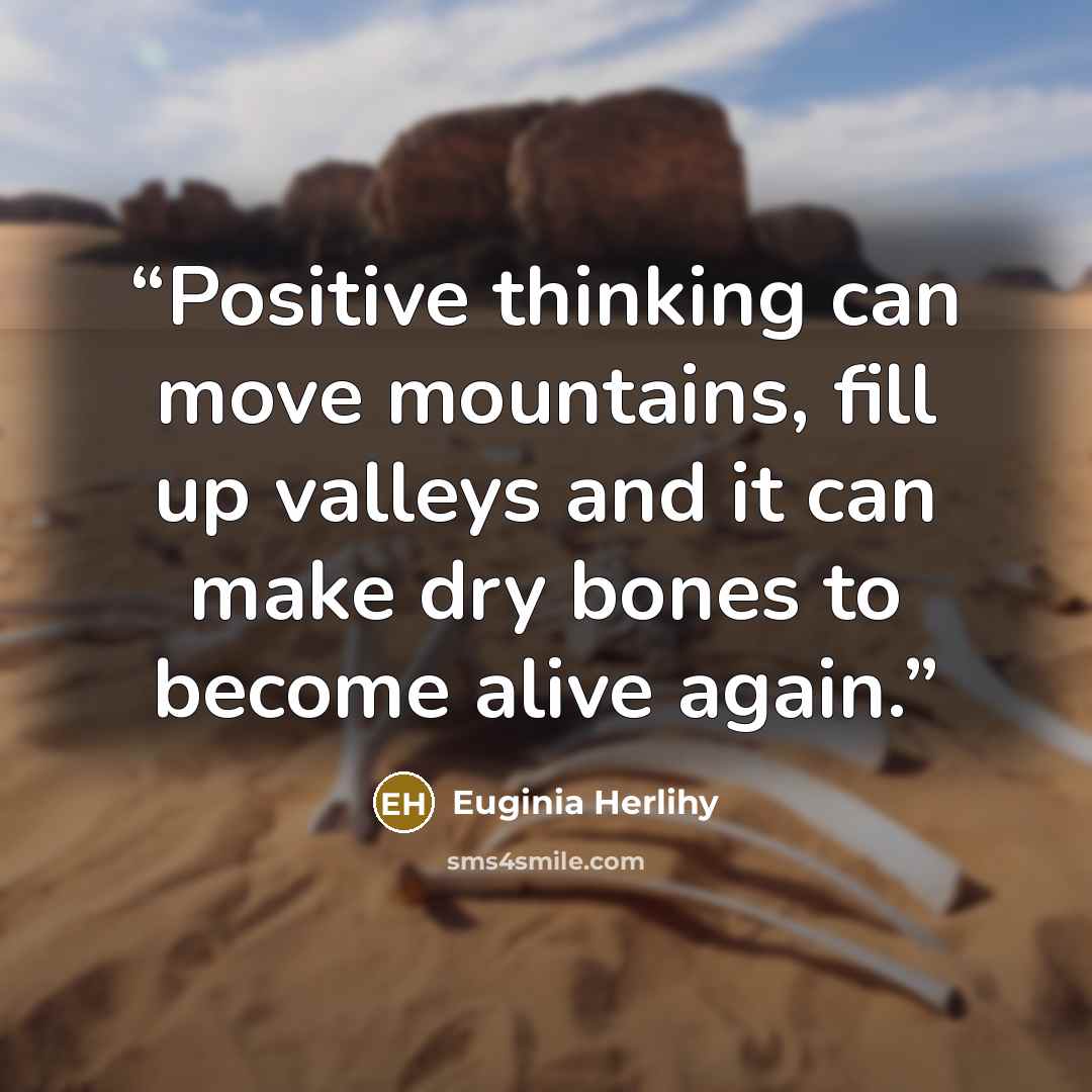 “Positive thinking can move mountains, fill up valleys and it can make dry bones to become alive again.” quote by Euginia Herlihy