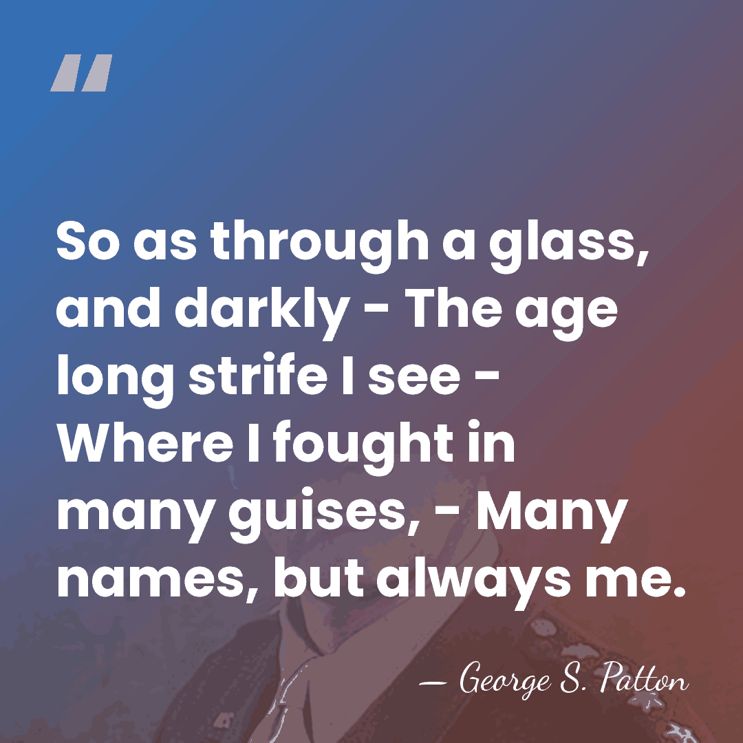 So as through a glass, and darkly - The age long strife&hellip; - George S. Patton