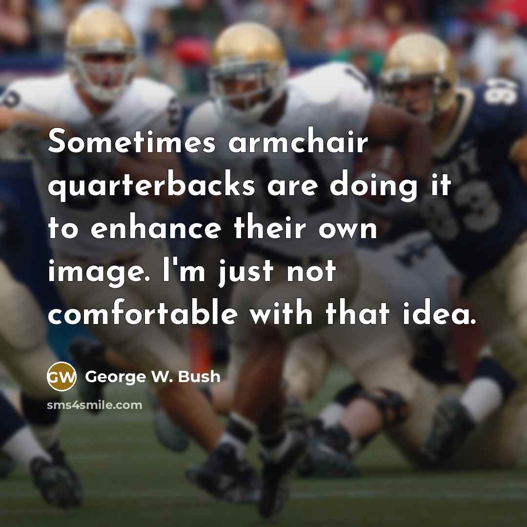 “Sometimes armchair quarterbacks are doing it to enhance their own…” quote by George W. Bush
