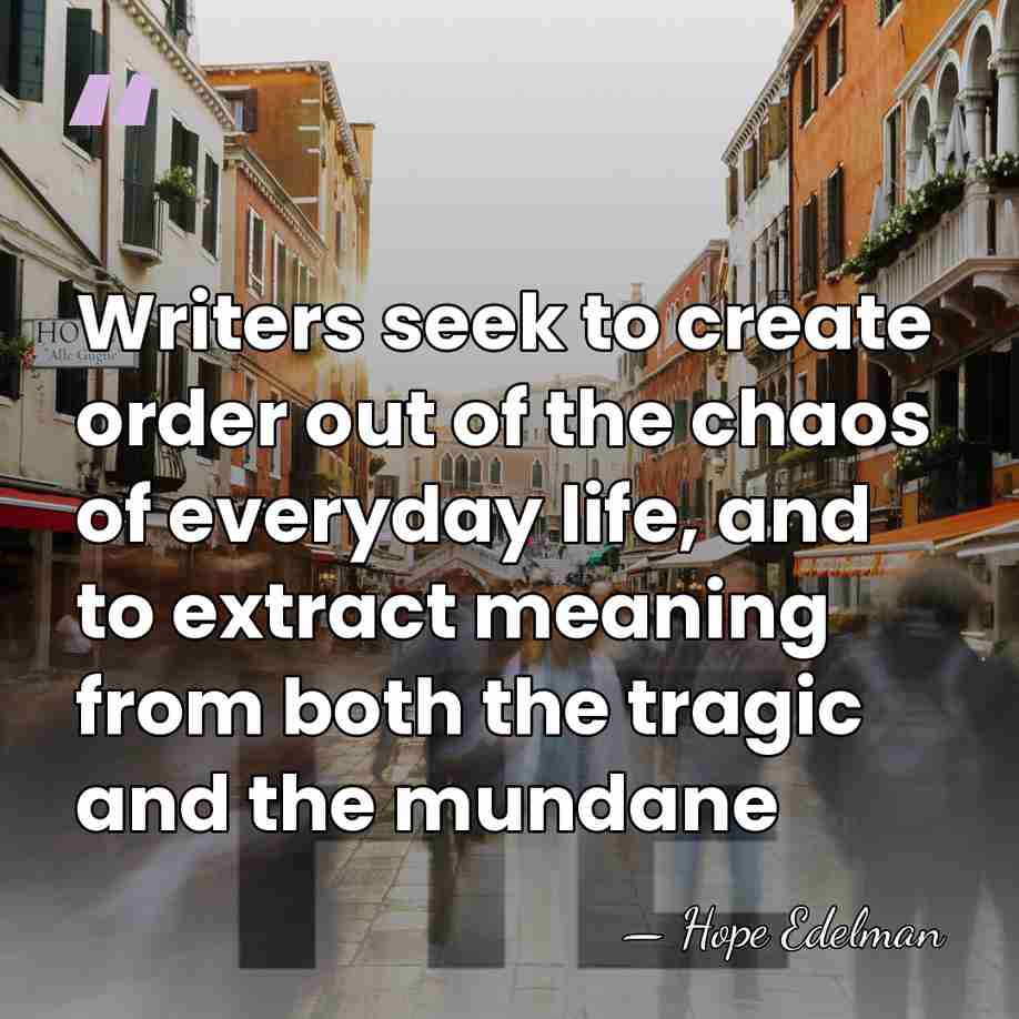 Writers seek to create order out of the chaos of everyday life,&hellip; - Hope Edelman