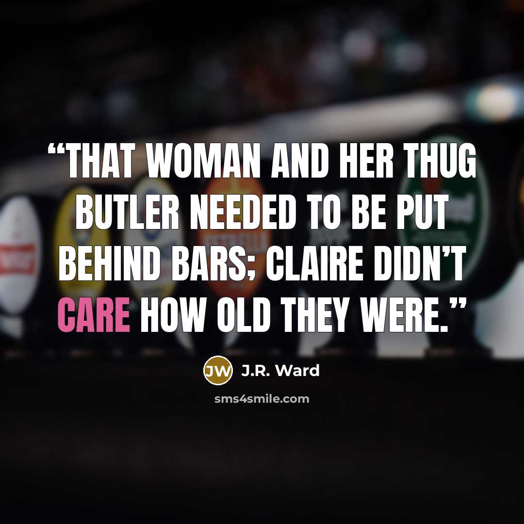 “That woman and her thug butler needed to be put behind bars; Claire didn’t care how old they were.” quote by J.R. Ward